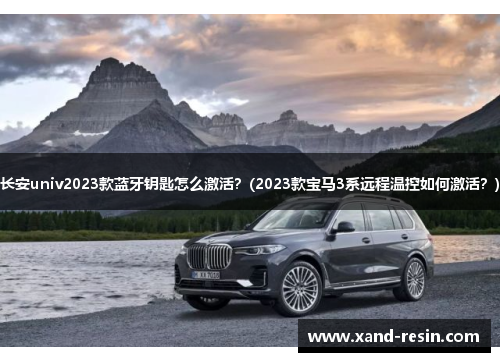 长安univ2023款蓝牙钥匙怎么激活？(2023款宝马3系远程温控如何激活？)