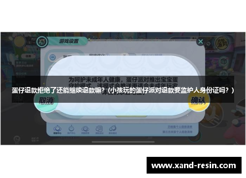 蛋仔退款拒绝了还能继续退款嘛？(小孩玩的蛋仔派对退款要监护人身份证吗？)